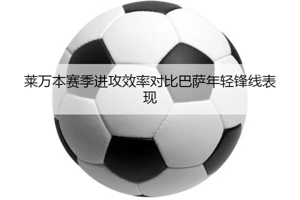 莱万本赛季进攻效率对比巴萨年轻锋线表现